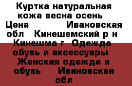 Куртка натуральная кожа весна осень › Цена ­ 5 000 - Ивановская обл., Кинешемский р-н, Кинешма г. Одежда, обувь и аксессуары » Женская одежда и обувь   . Ивановская обл.